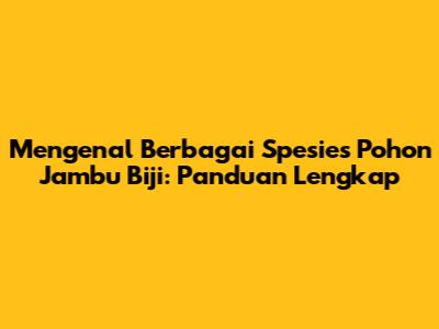 Mengenal Berbagai Spesies Pohon Jambu Biji: Panduan Lengkap