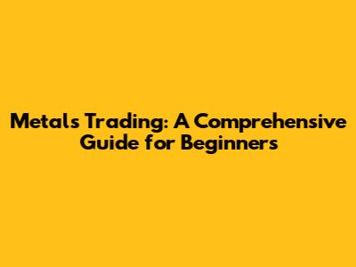 Metals Trading: A Comprehensive Guide for Beginners
