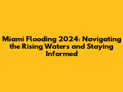 Miami Flooding 2024: Navigating the Rising Waters and Staying Informed