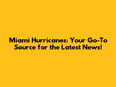 Miami Hurricanes: Your Go-To Source for the Latest News!