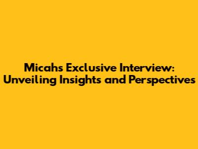 Micah's Exclusive Interview: Unveiling Insights and Perspectives