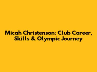 Micah Christenson: Club Career, Skills & Olympic Journey