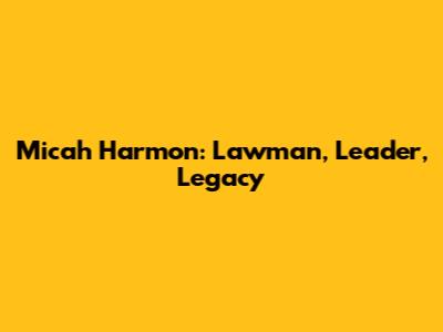 Micah Harmon: Lawman, Leader, Legacy