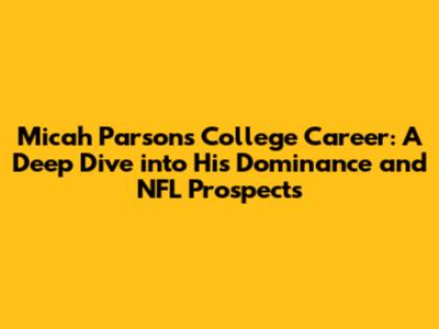 Micah Parsons College Career: A Deep Dive into His Dominance and NFL Prospects
