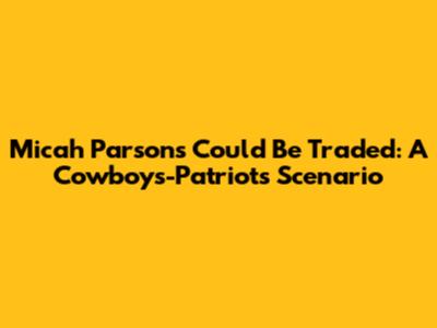 Micah Parsons Could Be Traded: A Cowboys-Patriots Scenario