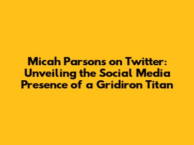 Micah Parsons on Twitter: Unveiling the Social Media Presence of a Gridiron Titan