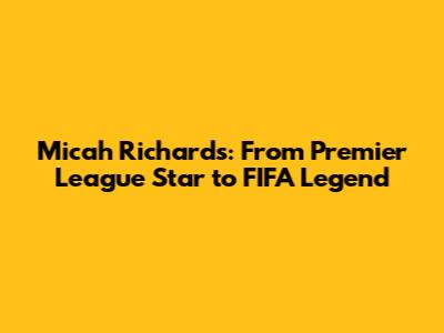 Micah Richards: From Premier League Star to FIFA Legend