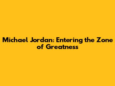 Michael Jordan: Entering the Zone of Greatness