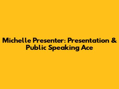 Michelle Presenter: Presentation & Public Speaking Ace