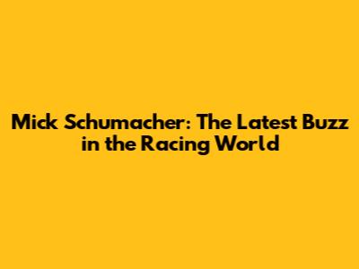 Mick Schumacher: The Latest Buzz in the Racing World