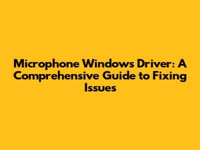 Microphone Windows Driver: A Comprehensive Guide to Fixing Issues