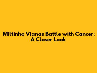 Miltinho Viana's Battle with Cancer: A Closer Look