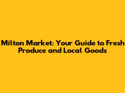 Milton Market: Your Guide to Fresh Produce and Local Goods