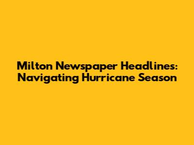 Milton Newspaper Headlines: Navigating Hurricane Season