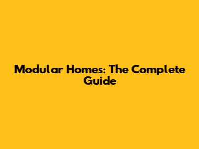 Modular Homes: The Complete Guide
