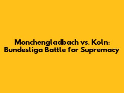 Monchengladbach vs. Koln: Bundesliga Battle for Supremacy
