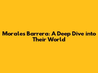 Morales Barrera: A Deep Dive into Their World