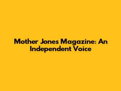 Mother Jones Magazine: An Independent Voice