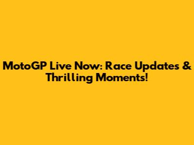 MotoGP Live Now: Race Updates & Thrilling Moments!