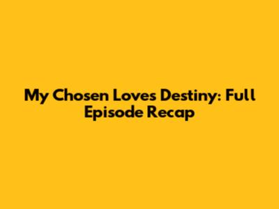 My Chosen Love's Destiny: Full Episode Recap