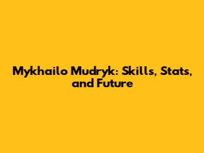 Mykhailo Mudryk: Skills, Stats, and Future