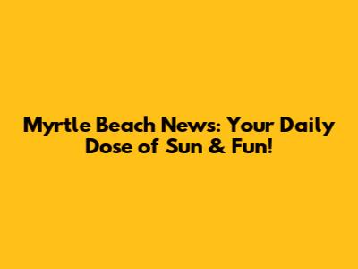 Myrtle Beach News: Your Daily Dose of Sun & Fun!