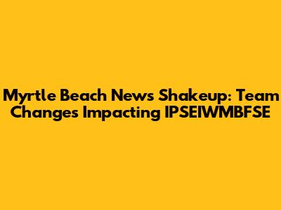 Myrtle Beach News Shakeup: Team Changes Impacting IPSEIWMBFSE