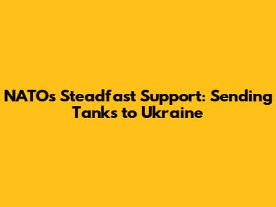 NATO's Steadfast Support: Sending Tanks to Ukraine