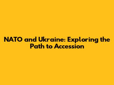NATO and Ukraine: Exploring the Path to Accession