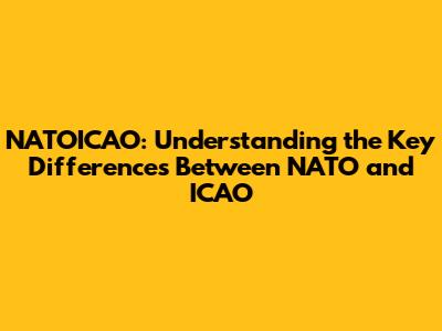 NATOICAO: Understanding the Key Differences Between NATO and ICAO