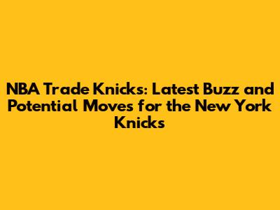NBA Trade Knicks: Latest Buzz and Potential Moves for the New York Knicks