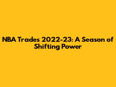 NBA Trades 2022-23: A Season of Shifting Power