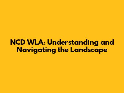 NCD WLA: Understanding and Navigating the Landscape