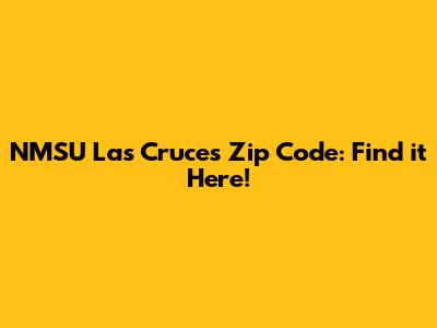 NMSU Las Cruces Zip Code: Find it Here!