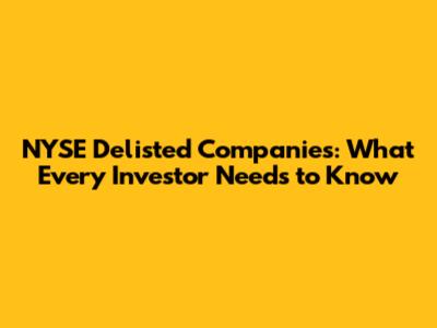 NYSE Delisted Companies: What Every Investor Needs to Know