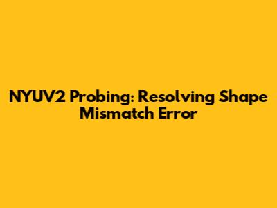 NYUV2 Probing: Resolving Shape Mismatch Error