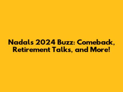 Nadal's 2024 Buzz: Comeback, Retirement Talks, and More!
