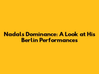 Nadal's Dominance: A Look at His Berlin Performances