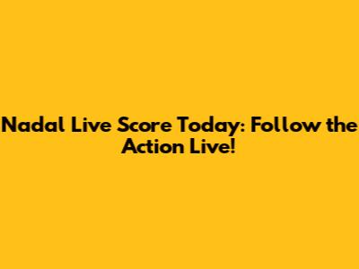 Nadal Live Score Today: Follow the Action Live!