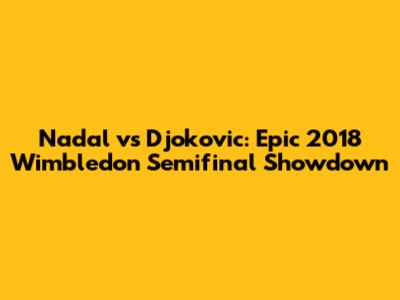 Nadal vs Djokovic: Epic 2018 Wimbledon Semifinal Showdown
