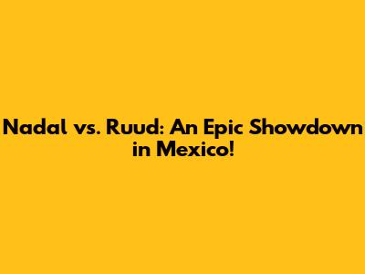 Nadal vs. Ruud: An Epic Showdown in Mexico!