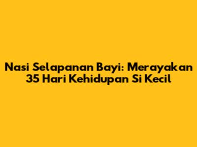 Nasi Selapanan Bayi: Merayakan 35 Hari Kehidupan Si Kecil