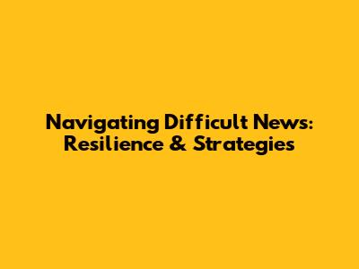 Navigating Difficult News: Resilience & Strategies