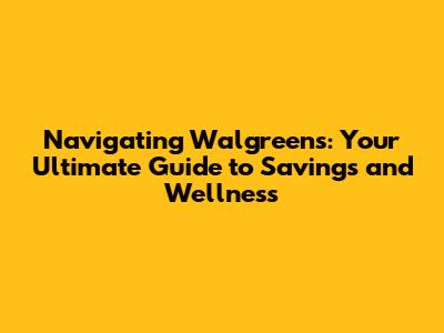 Navigating Walgreens: Your Ultimate Guide to Savings and Wellness