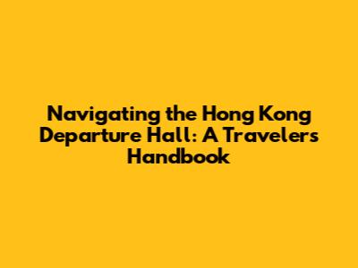 Navigating the Hong Kong Departure Hall: A Traveler's Handbook