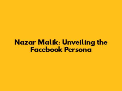 Nazar Malik: Unveiling the Facebook Persona