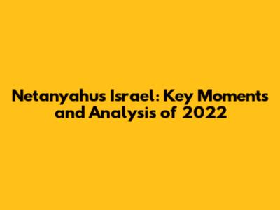 Netanyahu's Israel: Key Moments and Analysis of 2022