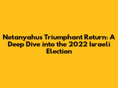 Netanyahu's Triumphant Return: A Deep Dive into the 2022 Israeli Election