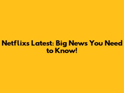 Netflix's Latest: Big News You Need to Know!
