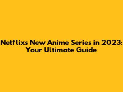 Netflix's New Anime Series in 2023: Your Ultimate Guide
